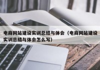 电商网站建设实训总结与体会（电商网站建设实训总结与体会怎么写）