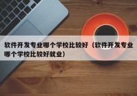 软件开发专业哪个学校比较好（软件开发专业哪个学校比较好就业）