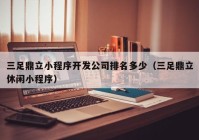 三足鼎立小程序开发公司排名多少（三足鼎立休闲小程序）