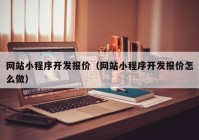 网站小程序开发报价（网站小程序开发报价怎么做）