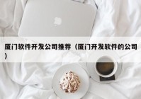 厦门软件开发公司推荐（厦门开发软件的公司）