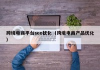 跨境电商平台seo优化（跨境电商产品优化）