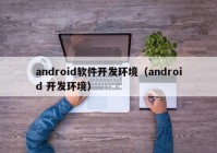 android软件开发环境（android 开发环境）