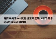 电商中关于seo优化说法不正确（以下关于seo的说法正确的是）