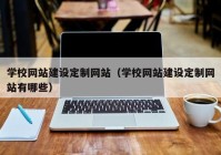 学校网站建设定制网站（学校网站建设定制网站有哪些）