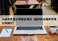 小程序开发公司排名情况（最好的小程序开发公司排行）