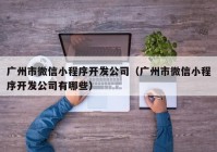 广州市微信小程序开发公司（广州市微信小程序开发公司有哪些）