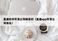 直播软件开发公司哪家好（直播app开发公司排名）