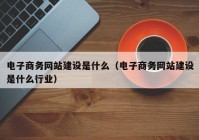 电子商务网站建设是什么（电子商务网站建设是什么行业）