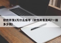 软件开发2万什么水平（软件开发贵吗?一般多少钱）