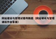 网站建设与管理试卷判断题（网站建设与管理课后作业答案）