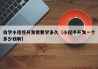 自学小程序开发需要学多久（小程序开发一个多少钱啊）