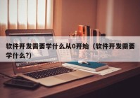 软件开发需要学什么从0开始（软件开发需要学什么?）