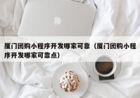 厦门团购小程序开发哪家可靠（厦门团购小程序开发哪家可靠点）