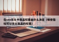 在seo优化中商品权重由什么决定（哪些指标可以优化商品的权重）