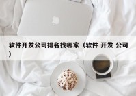 软件开发公司排名找哪家（软件 开发 公司）